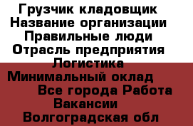 Грузчик-кладовщик › Название организации ­ Правильные люди › Отрасль предприятия ­ Логистика › Минимальный оклад ­ 30 000 - Все города Работа » Вакансии   . Волгоградская обл.